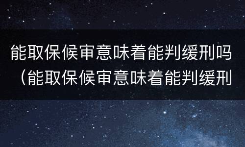 能取保候审意味着能判缓刑吗（能取保候审意味着能判缓刑吗知乎）