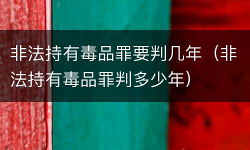 非法持有毒品罪要判几年（非法持有毒品罪判多少年）