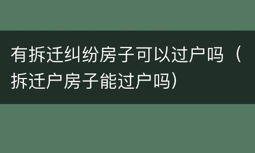 有拆迁纠纷房子可以过户吗（拆迁户房子能过户吗）