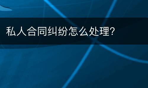 私人合同纠纷怎么处理?