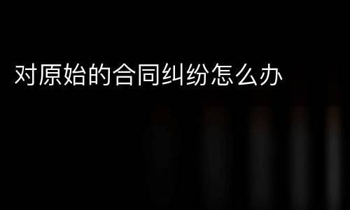 对原始的合同纠纷怎么办