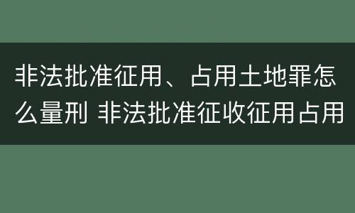 非法批准征用、占用土地罪怎么量刑 非法批准征收征用占用土地