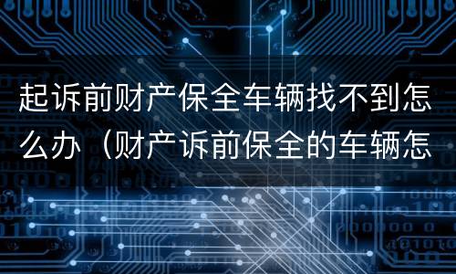 起诉前财产保全车辆找不到怎么办（财产诉前保全的车辆怎么执行）