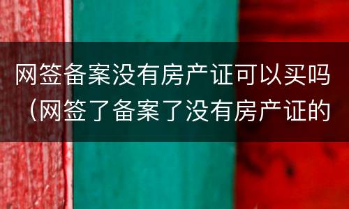 网签备案没有房产证可以买吗（网签了备案了没有房产证的房子能买卖不）
