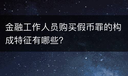 金融工作人员购买假币罪的构成特征有哪些？