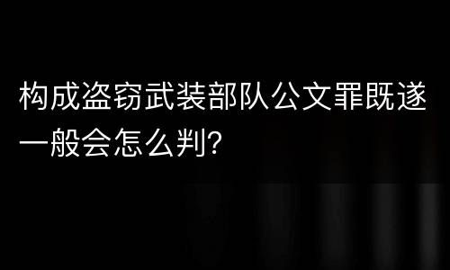 构成盗窃武装部队公文罪既遂一般会怎么判？