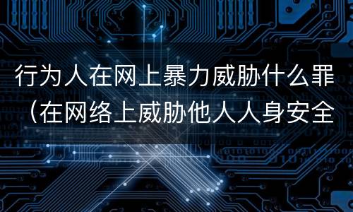 行为人在网上暴力威胁什么罪（在网络上威胁他人人身安全）