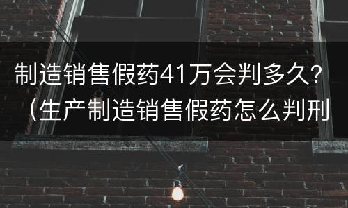 制造销售假药41万会判多久？（生产制造销售假药怎么判刑）