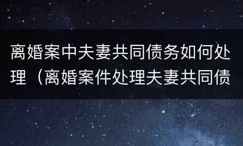 离婚案中夫妻共同债务如何处理（离婚案件处理夫妻共同债务）
