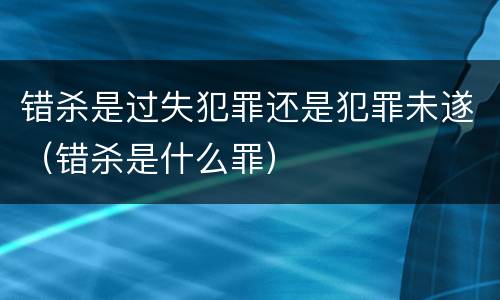 错杀是过失犯罪还是犯罪未遂（错杀是什么罪）