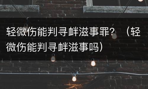 轻微伤能判寻衅滋事罪？（轻微伤能判寻衅滋事吗）