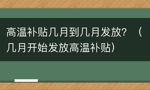 高温补贴几月到几月发放？（几月开始发放高温补贴）