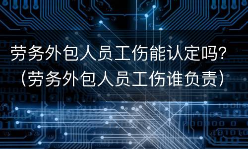 劳务外包人员工伤能认定吗？（劳务外包人员工伤谁负责）