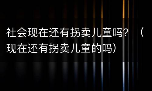社会现在还有拐卖儿童吗？（现在还有拐卖儿童的吗）