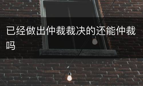 已经做出仲裁裁决的还能仲裁吗
