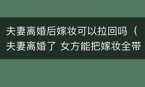 夫妻离婚后嫁妆可以拉回吗（夫妻离婚了 女方能把嫁妆全带走吗?）