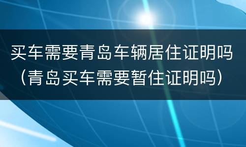 买车需要青岛车辆居住证明吗（青岛买车需要暂住证明吗）