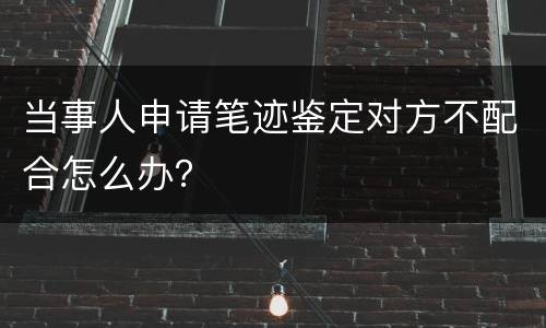 当事人申请笔迹鉴定对方不配合怎么办？