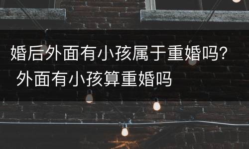 婚后外面有小孩属于重婚吗？ 外面有小孩算重婚吗