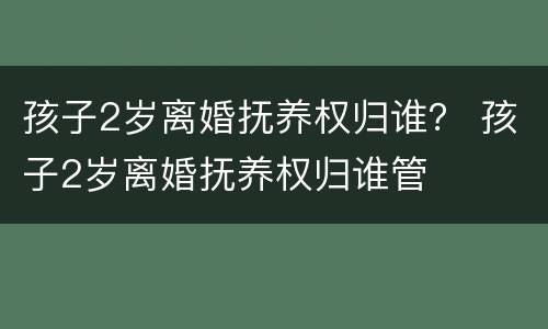孩子2岁离婚抚养权归谁？ 孩子2岁离婚抚养权归谁管