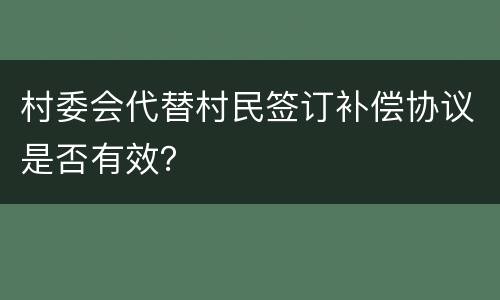 村委会代替村民签订补偿协议是否有效？