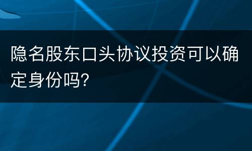 隐名股东口头协议投资可以确定身份吗？
