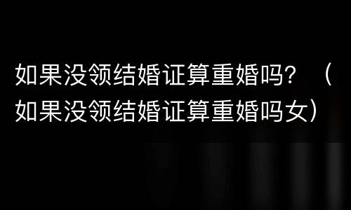 如果没领结婚证算重婚吗？（如果没领结婚证算重婚吗女）