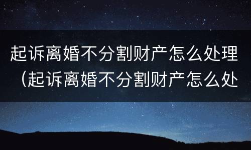 起诉离婚不分割财产怎么处理（起诉离婚不分割财产怎么处理好）