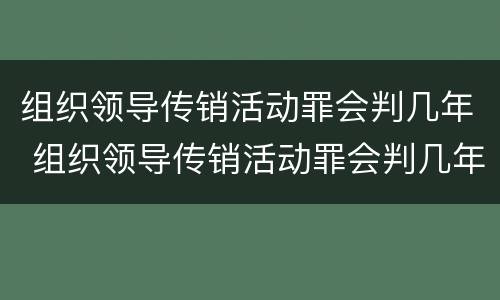 组织领导传销活动罪会判几年 组织领导传销活动罪会判几年呢