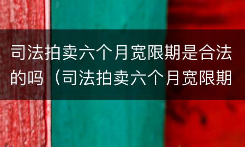 司法拍卖六个月宽限期是合法的吗（司法拍卖六个月宽限期是合法的吗知乎）
