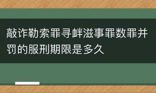 敲诈勒索罪寻衅滋事罪数罪并罚的服刑期限是多久