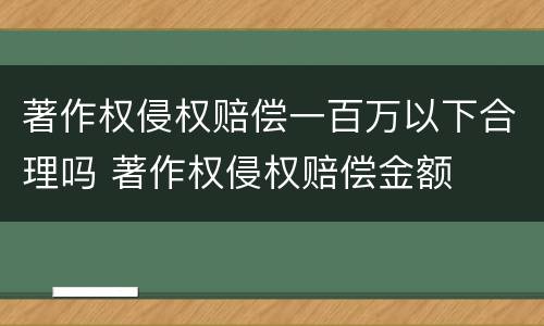 著作权侵权赔偿一百万以下合理吗 著作权侵权赔偿金额