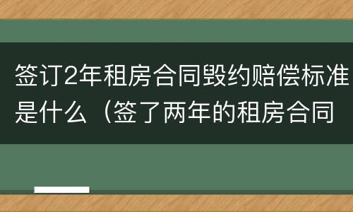 签订2年租房合同毁约赔偿标准是什么（签了两年的租房合同不愿意租了怎么处理）