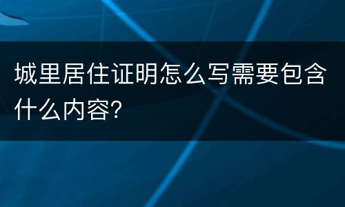 城里居住证明怎么写需要包含什么内容？