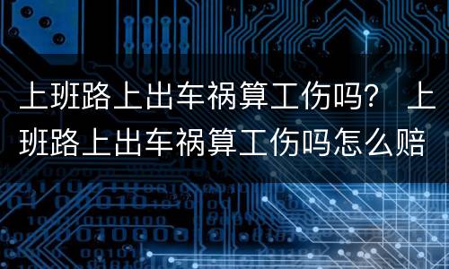 上班路上出车祸算工伤吗？ 上班路上出车祸算工伤吗怎么赔偿