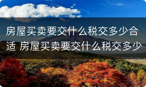 房屋买卖要交什么税交多少合适 房屋买卖要交什么税交多少合适呢