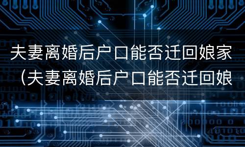 夫妻离婚后户口能否迁回娘家（夫妻离婚后户口能否迁回娘家去）
