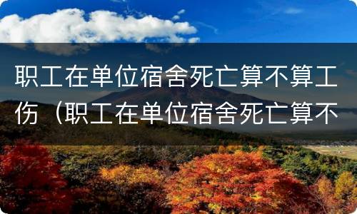 职工在单位宿舍死亡算不算工伤（职工在单位宿舍死亡算不算工伤保险）