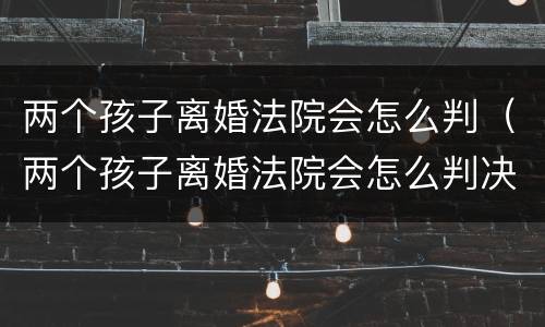 两个孩子离婚法院会怎么判（两个孩子离婚法院会怎么判决）