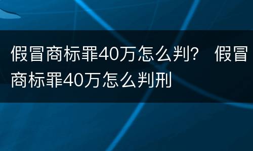 假冒商标罪40万怎么判？ 假冒商标罪40万怎么判刑