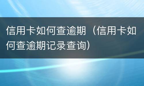 信用卡如何查逾期（信用卡如何查逾期记录查询）