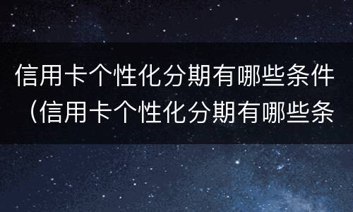 信用卡个性化分期有哪些条件（信用卡个性化分期有哪些条件要求）