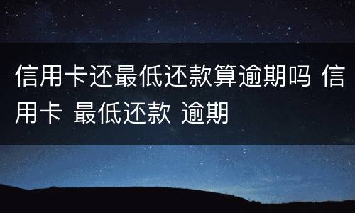 信用卡还最低还款算逾期吗 信用卡 最低还款 逾期