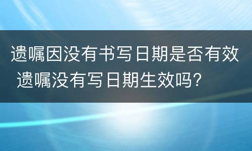 遗嘱因没有书写日期是否有效 遗嘱没有写日期生效吗?