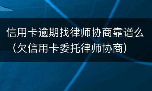 信用卡逾期找律师协商靠谱么（欠信用卡委托律师协商）