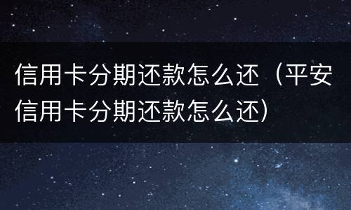 信用卡分期还款怎么还（平安信用卡分期还款怎么还）