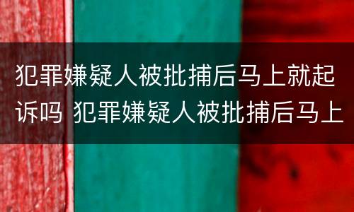 犯罪嫌疑人被批捕后马上就起诉吗 犯罪嫌疑人被批捕后马上就起诉吗会判刑吗