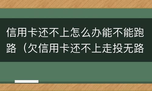 信用卡还不上怎么办能不能跑路（欠信用卡还不上走投无路了）