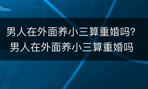 男人在外面养小三算重婚吗？ 男人在外面养小三算重婚吗