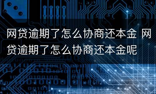 网贷逾期了怎么协商还本金 网贷逾期了怎么协商还本金呢